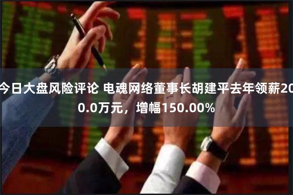 今日大盘风险评论 电魂网络董事长胡建平去年领薪200.0万元，增幅150.00%
