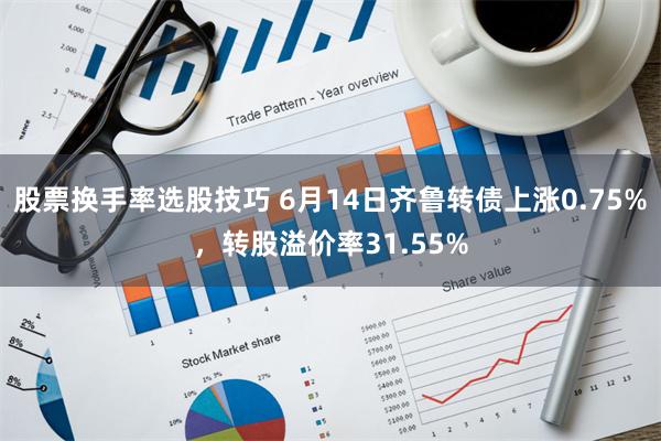 股票换手率选股技巧 6月14日齐鲁转债上涨0.75%，转股溢价率31.55%