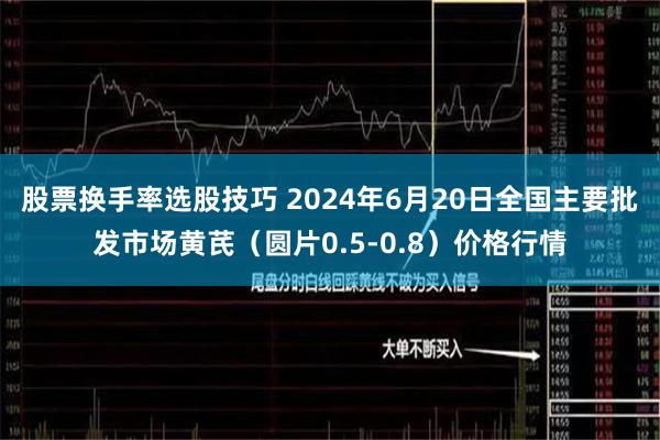 股票换手率选股技巧 2024年6月20日全国主要批发市场黄芪（圆片0.5-0.8）价格行情