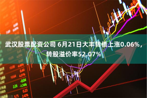 武汉股票配资公司 6月21日大丰转债上涨0.06%，转股溢价率52.07%