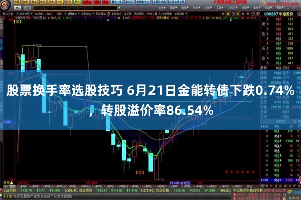 股票换手率选股技巧 6月21日金能转债下跌0.74%，转股溢价率86.54%