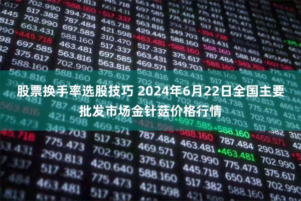 股票换手率选股技巧 2024年6月22日全国主要批发市场金针菇价格行情
