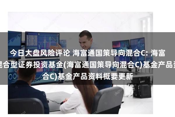 今日大盘风险评论 海富通国策导向混合C: 海富通国策导向混合型证券投资基金(海富通国策导向混合C)基金产品资料概要更新