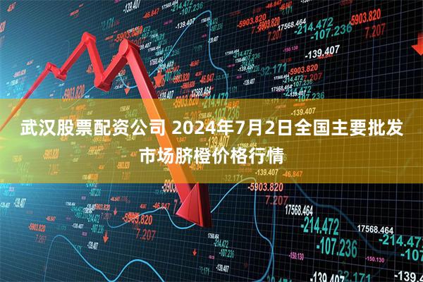武汉股票配资公司 2024年7月2日全国主要批发市场脐橙价格行情