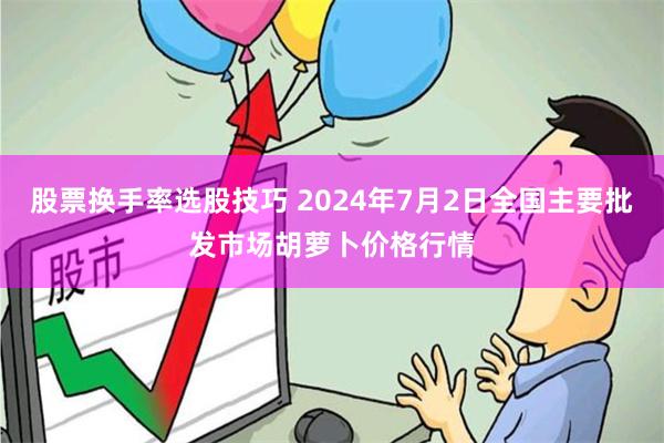 股票换手率选股技巧 2024年7月2日全国主要批发市场胡萝卜价格行情