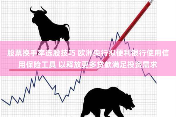 股票换手率选股技巧 欧洲央行拟便利银行使用信用保险工具 以释放更多贷款满足投资需求