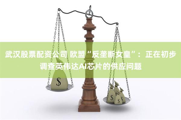 武汉股票配资公司 欧盟“反垄断女皇”：正在初步调查英伟达AI芯片的供应问题