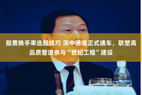 股票换手率选股技巧 深中通道正式通车，联塑高品质管道参与“世纪工程”建设