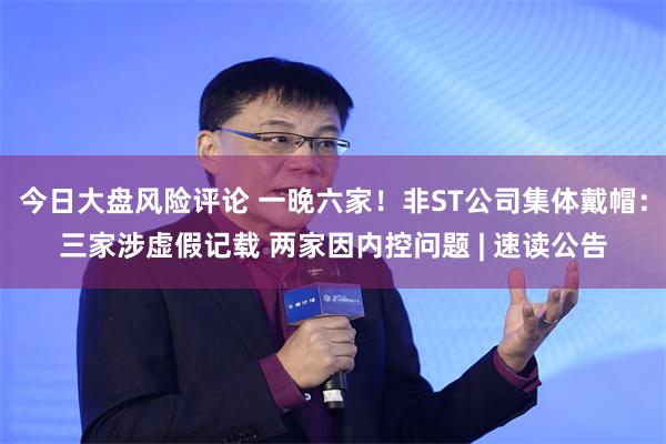今日大盘风险评论 一晚六家！非ST公司集体戴帽：三家涉虚假记载 两家因内控问题 | 速读公告
