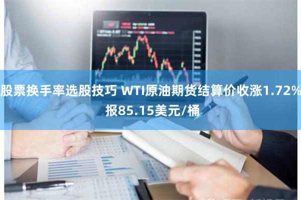 股票换手率选股技巧 WTI原油期货结算价收涨1.72% 报85.15美元/桶