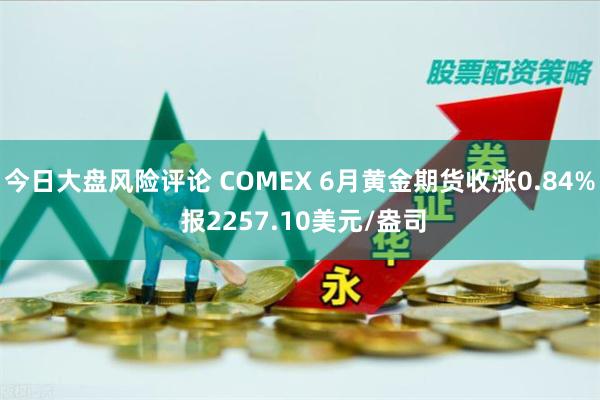 今日大盘风险评论 COMEX 6月黄金期货收涨0.84% 报2257.10美元/盎司