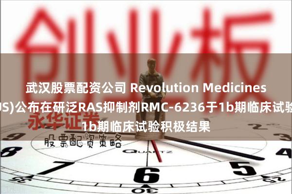 武汉股票配资公司 Revolution Medicines(RVMD.US)公布在研泛RAS抑制剂RMC-6236于1b期临床试验积极结果