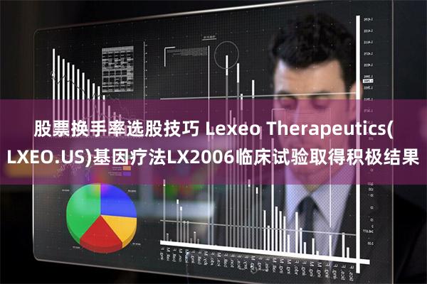 股票换手率选股技巧 Lexeo Therapeutics(LXEO.US)基因疗法LX2006临床试验取得积极结果