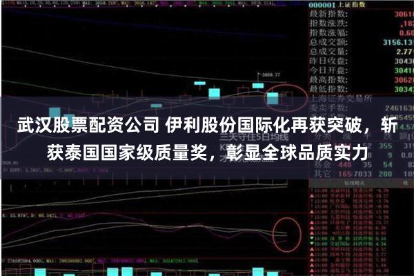 武汉股票配资公司 伊利股份国际化再获突破，斩获泰国国家级质量奖，彰显全球品质实力