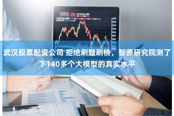 武汉股票配资公司 拒绝刷题刷榜，智源研究院测了下140多个大模型的真实水平