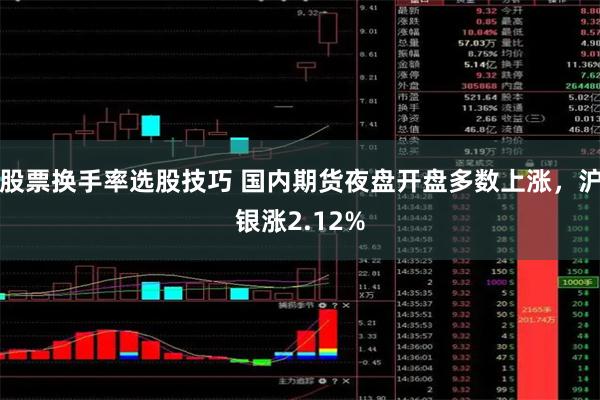 股票换手率选股技巧 国内期货夜盘开盘多数上涨，沪银涨2.12%