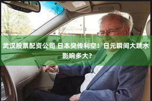 武汉股票配资公司 日本突传利空！日元瞬间大跳水 影响多大？