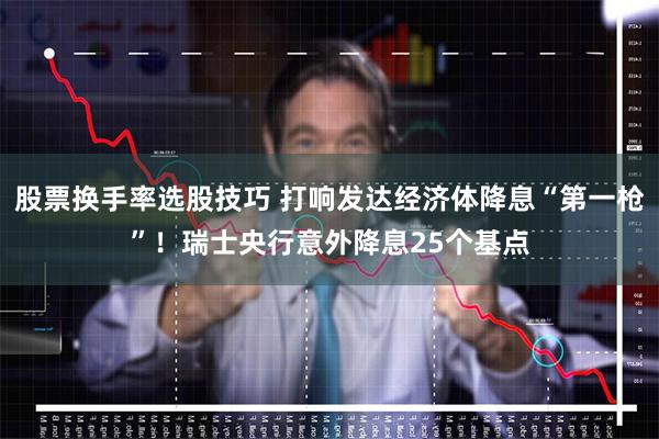 股票换手率选股技巧 打响发达经济体降息“第一枪”！瑞士央行意外降息25个基点