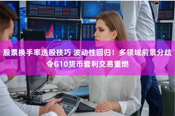 股票换手率选股技巧 波动性回归！多领域前景分歧令G10货币套利交易重燃