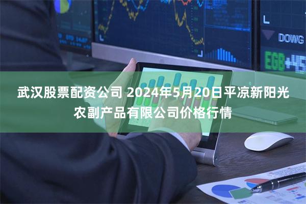 武汉股票配资公司 2024年5月20日平凉新阳光农副产品有限公司价格行情