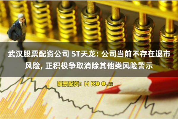 武汉股票配资公司 ST天龙: 公司当前不存在退市风险, 正积极争取消除其他类风险警示