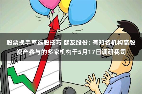 股票换手率选股技巧 健友股份: 有知名机构高毅资产参与的多家机构于5月17日调研我司