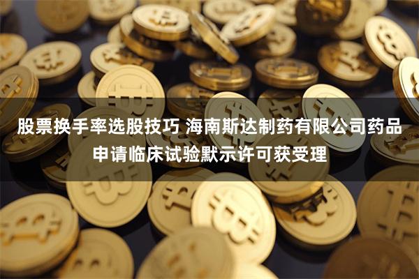 股票换手率选股技巧 海南斯达制药有限公司药品申请临床试验默示许可获受理