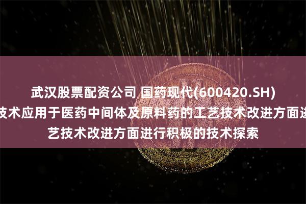 武汉股票配资公司 国药现代(600420.SH)：正在就合成生物技术应用于医药中间体及原料药的工艺技术改进方面进行积极的技术探索