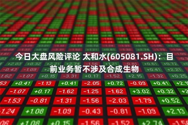 今日大盘风险评论 太和水(605081.SH)：目前业务暂不涉及合成生物