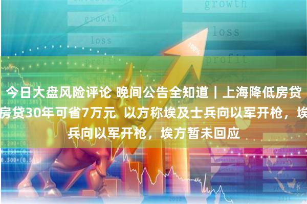 今日大盘风险评论 晚间公告全知道｜上海降低房贷利率！百万房贷30年可省7万元  以方称埃及士兵向以军开枪，埃方暂未回应