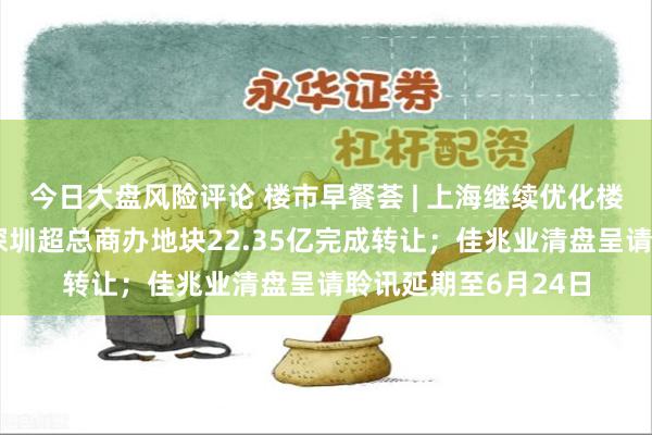 今日大盘风险评论 楼市早餐荟 | 上海继续优化楼市限购政策；万科深圳超总商办地块22.35亿完成转让；佳兆业清盘呈请聆讯延期至6月24日