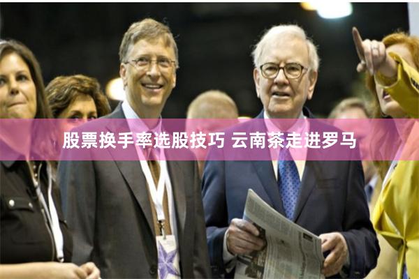 股票换手率选股技巧 云南茶走进罗马
