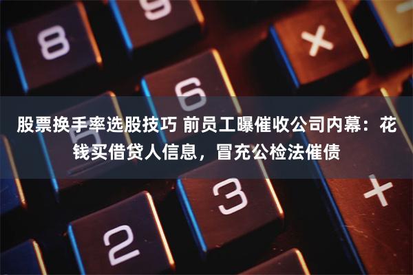 股票换手率选股技巧 前员工曝催收公司内幕：花钱买借贷人信息，冒充公检法催债