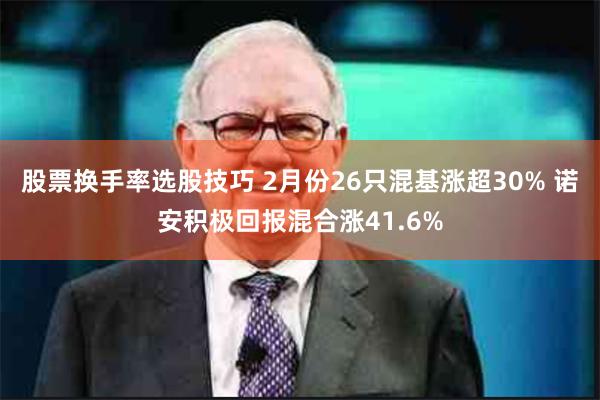 股票换手率选股技巧 2月份26只混基涨超30% 诺安积极回报混合涨41.6%
