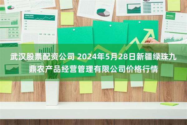 武汉股票配资公司 2024年5月28日新疆绿珠九鼎农产品经营管理有限公司价格行情
