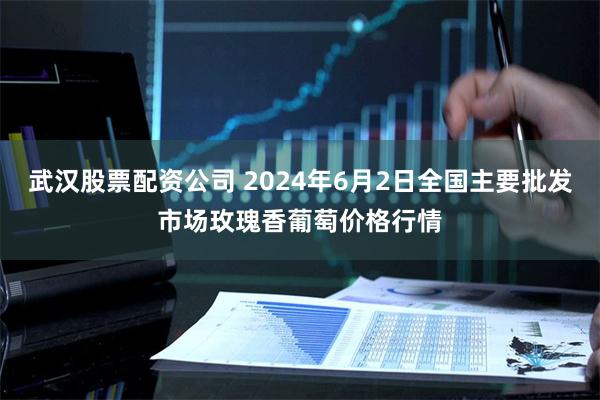 武汉股票配资公司 2024年6月2日全国主要批发市场玫瑰香葡萄价格行情