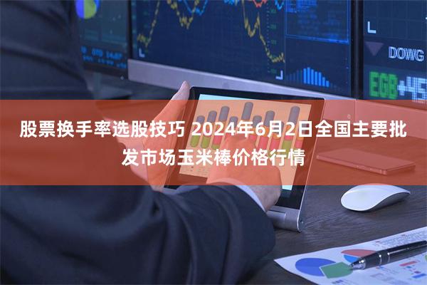 股票换手率选股技巧 2024年6月2日全国主要批发市场玉米棒价格行情