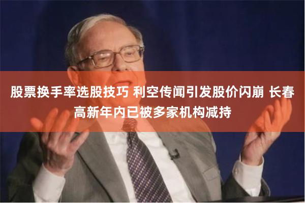 股票换手率选股技巧 利空传闻引发股价闪崩 长春高新年内已被多家机构减持