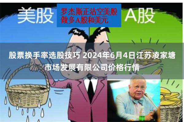 股票换手率选股技巧 2024年6月4日江苏凌家塘市场发展有限公司价格行情