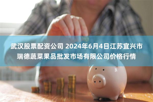 武汉股票配资公司 2024年6月4日江苏宜兴市瑞德蔬菜果品批发市场有限公司价格行情