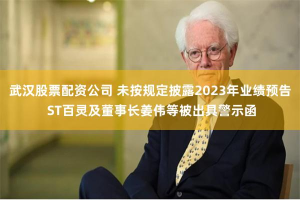 武汉股票配资公司 未按规定披露2023年业绩预告 ST百灵及董事长姜伟等被出具警示函
