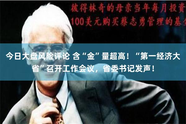 今日大盘风险评论 含“金”量超高！“第一经济大省”召开工作会议，省委书记发声！
