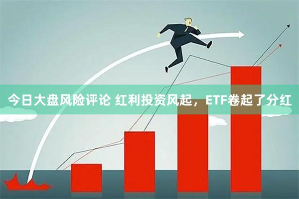 今日大盘风险评论 红利投资风起，ETF卷起了分红