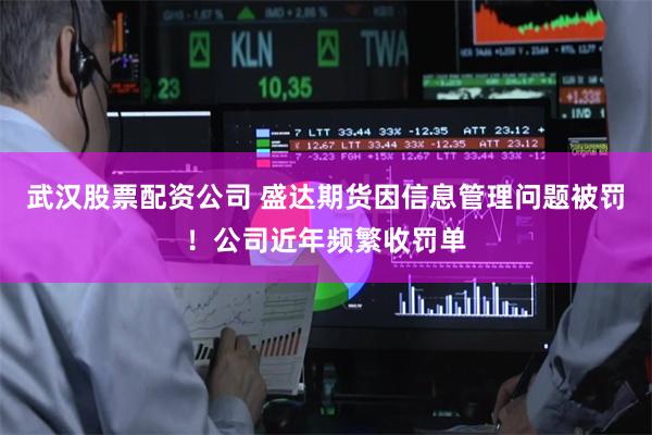 武汉股票配资公司 盛达期货因信息管理问题被罚！公司近年频繁收罚单