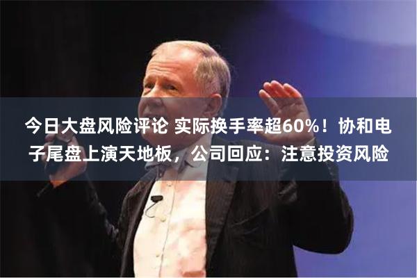 今日大盘风险评论 实际换手率超60%！协和电子尾盘上演天地板，公司回应：注意投资风险