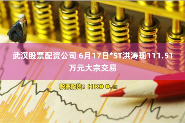 武汉股票配资公司 6月17日*ST洪涛现111.51万元大宗交易