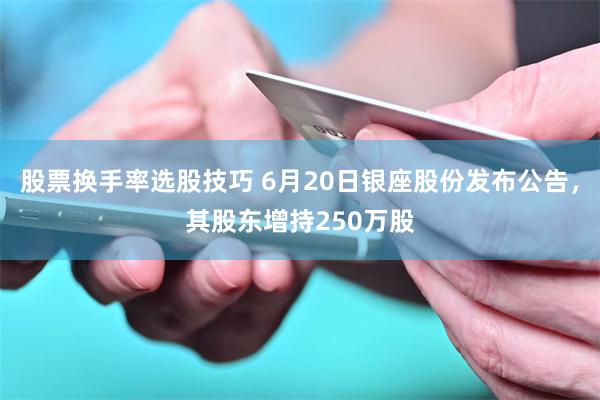 股票换手率选股技巧 6月20日银座股份发布公告，其股东增持250万股