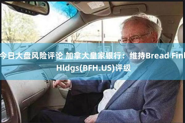 今日大盘风险评论 加拿大皇家银行：维持Bread Finl Hldgs(BFH.US)评级