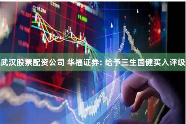 武汉股票配资公司 华福证券: 给予三生国健买入评级