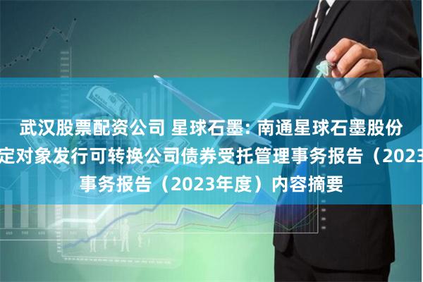 武汉股票配资公司 星球石墨: 南通星球石墨股份有限公司向不特定对象发行可转换公司债券受托管理事务报告（2023年度）内容摘要